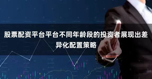 股票配资平台平台不同年龄段的投资者展现出差异化配置策略