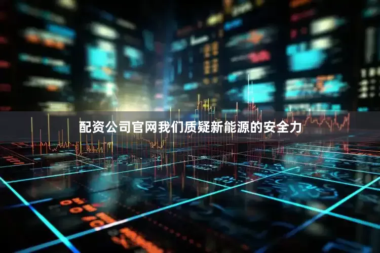 配资公司官网我们质疑新能源的安全力