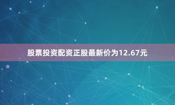 股票投资配资正股最新价为12.67元