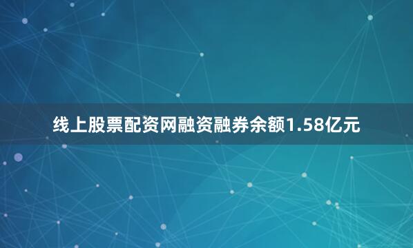 线上股票配资网融资融券余额1.58亿元
