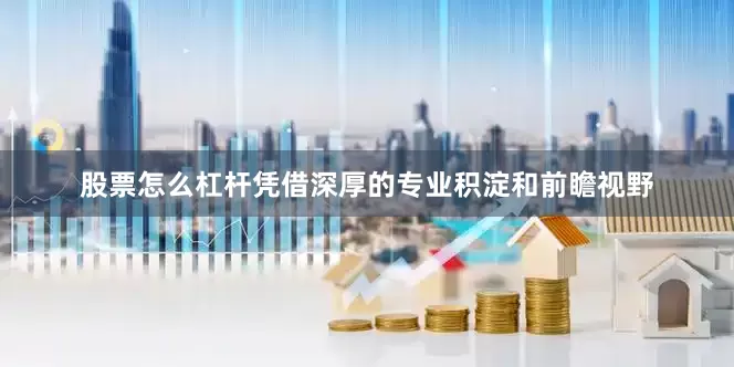股票怎么杠杆凭借深厚的专业积淀和前瞻视野
