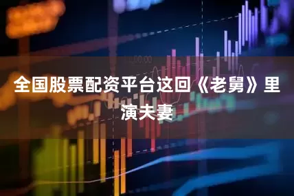 全国股票配资平台这回《老舅》里演夫妻