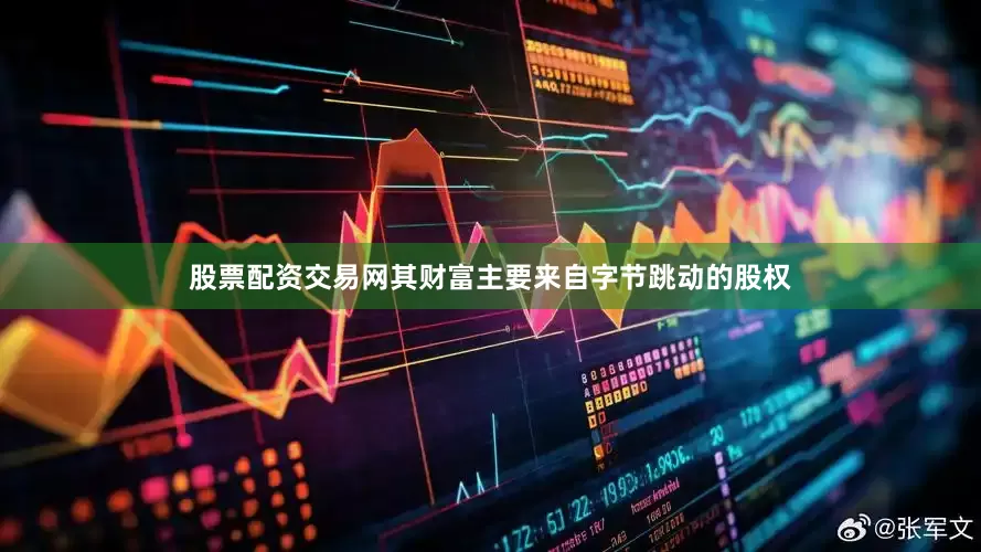 股票配资交易网其财富主要来自字节跳动的股权