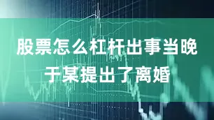 股票怎么杠杆出事当晚于某提出了离婚