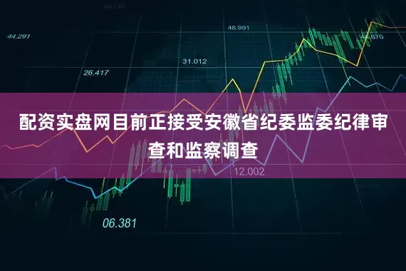 配资实盘网目前正接受安徽省纪委监委纪律审查和监察调查