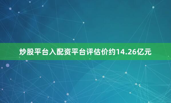 炒股平台入配资平台评估价约14.26亿元