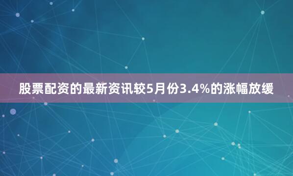 股票配资的最新资讯较5月份3.4%的涨幅放缓