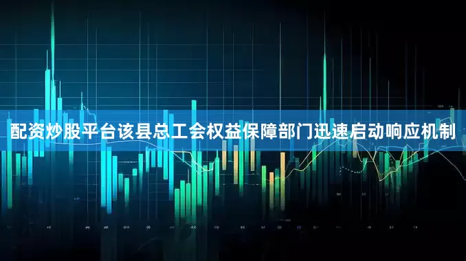 配资炒股平台该县总工会权益保障部门迅速启动响应机制