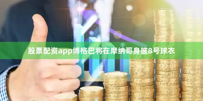 股票配资app博格巴将在摩纳哥身披8号球衣