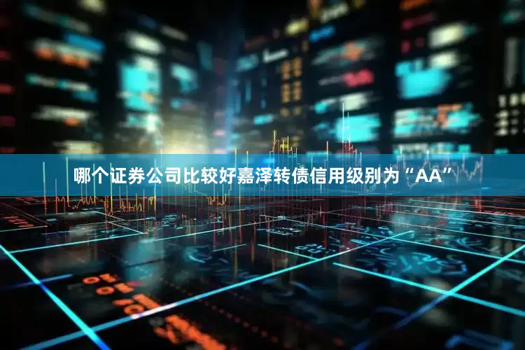 哪个证券公司比较好嘉泽转债信用级别为“AA”