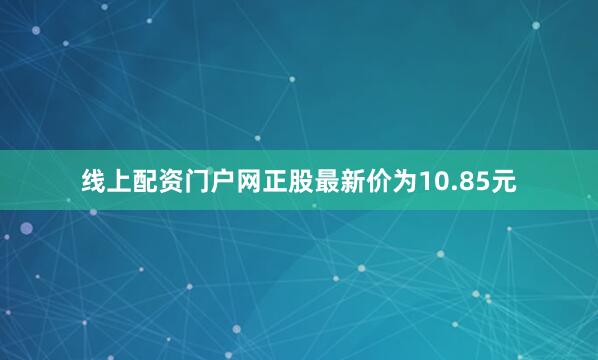 线上配资门户网正股最新价为10.85元