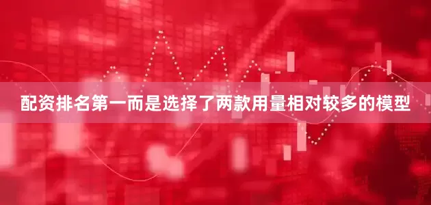 配资排名第一而是选择了两款用量相对较多的模型