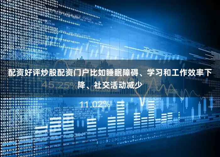 配资好评炒股配资门户比如睡眠障碍、学习和工作效率下降、社交活动减少