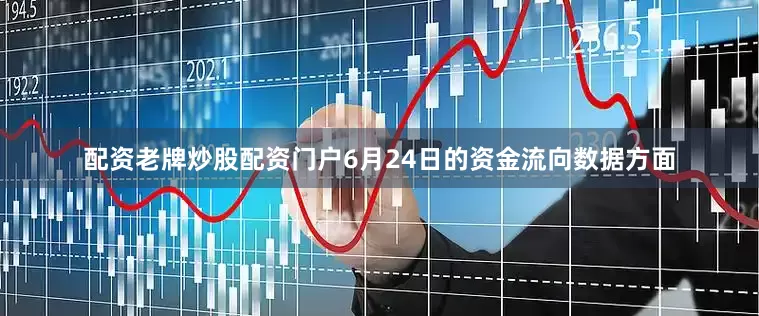 配资老牌炒股配资门户6月24日的资金流向数据方面