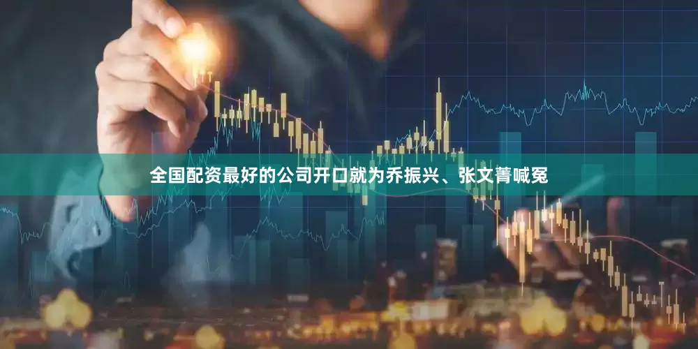 全国配资最好的公司开口就为乔振兴、张文菁喊冤
