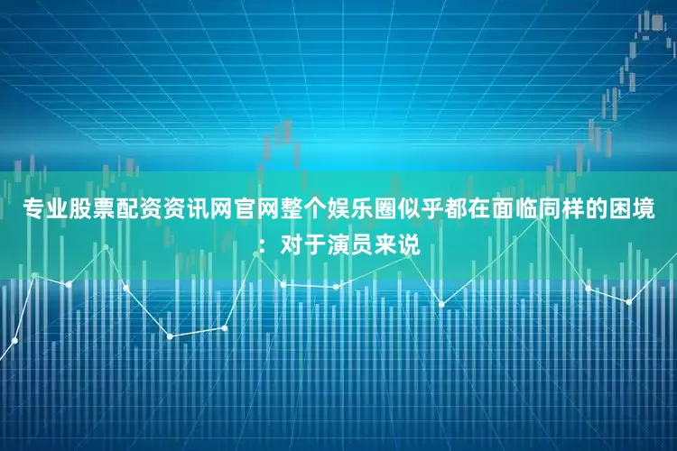 专业股票配资资讯网官网整个娱乐圈似乎都在面临同样的困境：对于演员来说