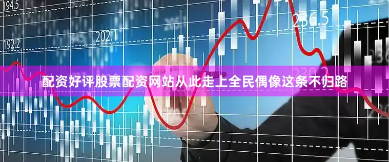 配资好评股票配资网站从此走上全民偶像这条不归路
