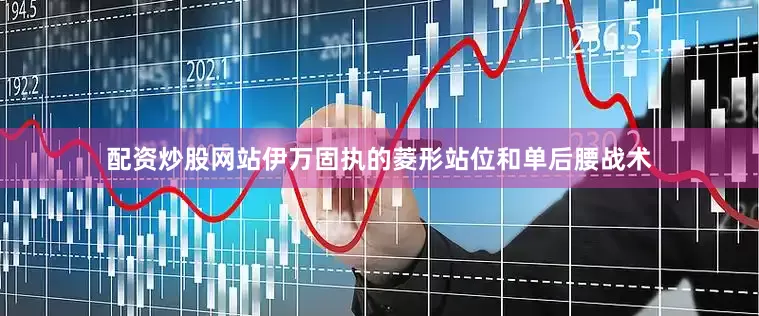 配资炒股网站伊万固执的菱形站位和单后腰战术