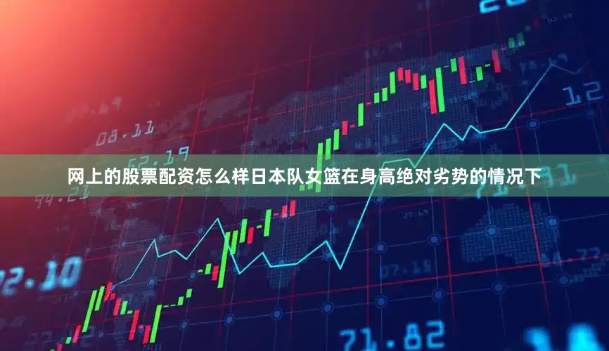 网上的股票配资怎么样日本队女篮在身高绝对劣势的情况下