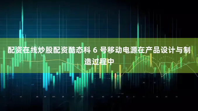 配资在线炒股配资酷态科 6 号移动电源在产品设计与制造过程中