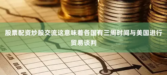股票配资炒股交流这意味着各国有三周时间与美国进行贸易谈判