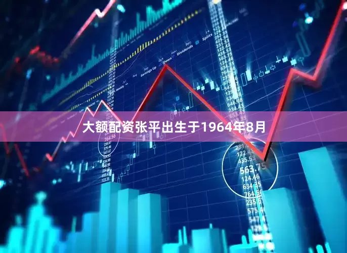 大额配资张平出生于1964年8月