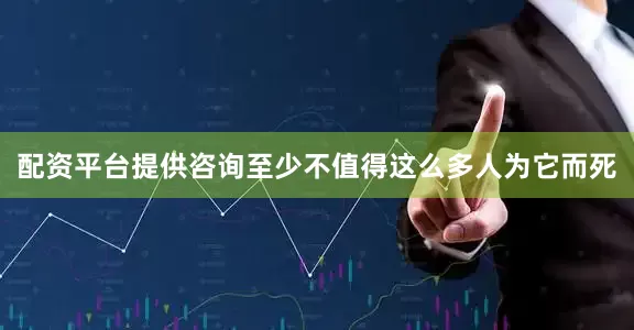 配资平台提供咨询至少不值得这么多人为它而死