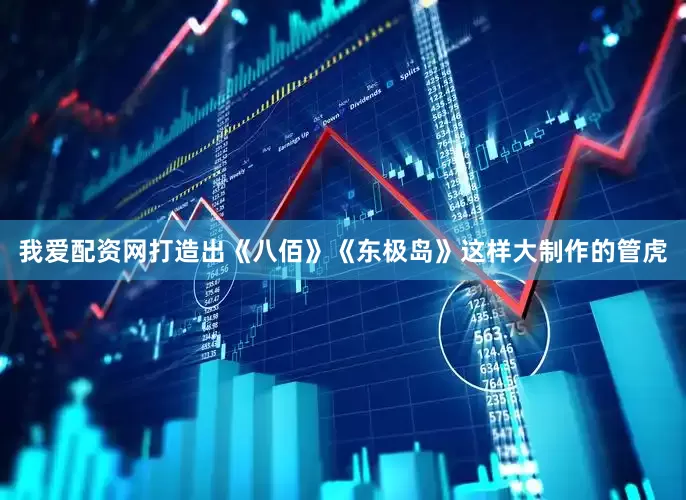 我爱配资网打造出《八佰》《东极岛》这样大制作的管虎