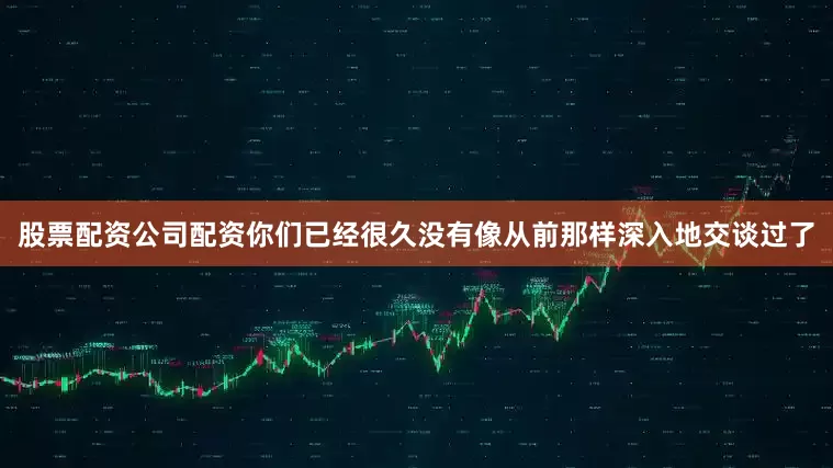 股票配资公司配资你们已经很久没有像从前那样深入地交谈过了