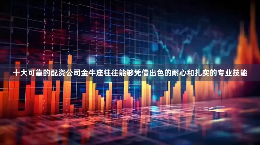 十大可靠的配资公司金牛座往往能够凭借出色的耐心和扎实的专业技能