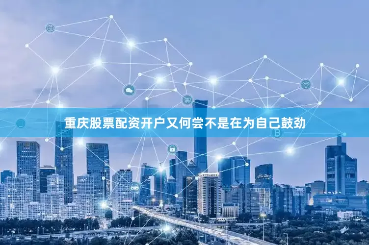 重庆股票配资开户又何尝不是在为自己鼓劲