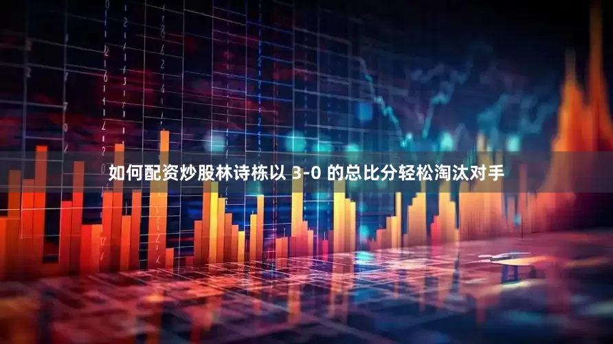 如何配资炒股林诗栋以 3-0 的总比分轻松淘汰对手