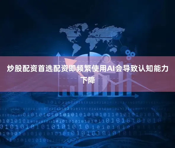 炒股配资首选配资即频繁使用AI会导致认知能力下降
