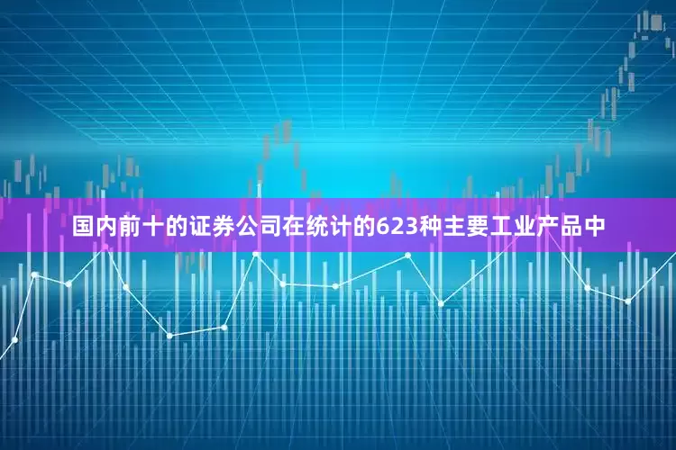 国内前十的证券公司在统计的623种主要工业产品中