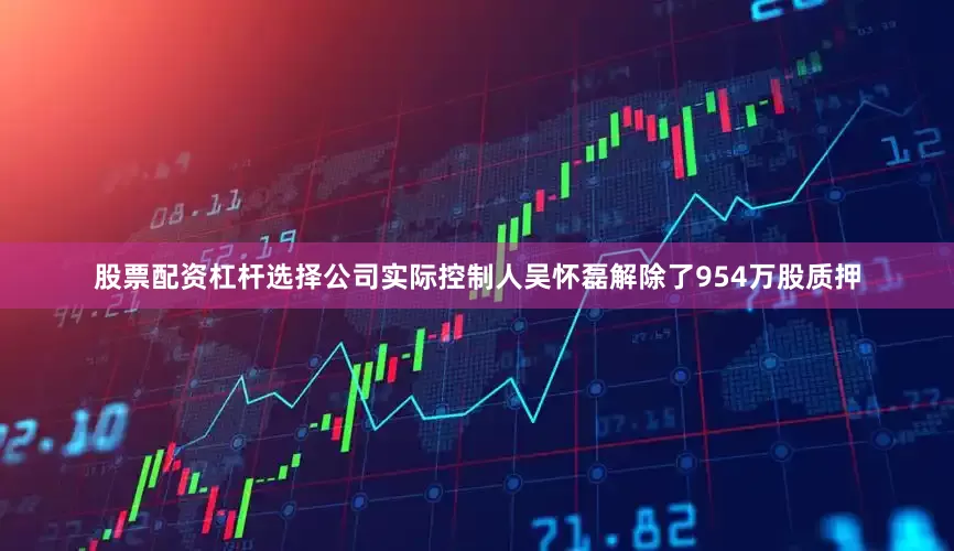 股票配资杠杆选择公司实际控制人吴怀磊解除了954万股质押