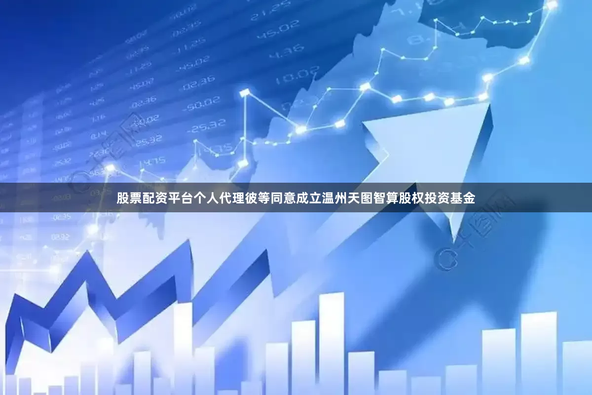 股票配资平台个人代理彼等同意成立温州天图智算股权投资基金