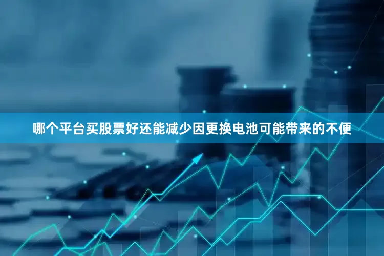 哪个平台买股票好还能减少因更换电池可能带来的不便