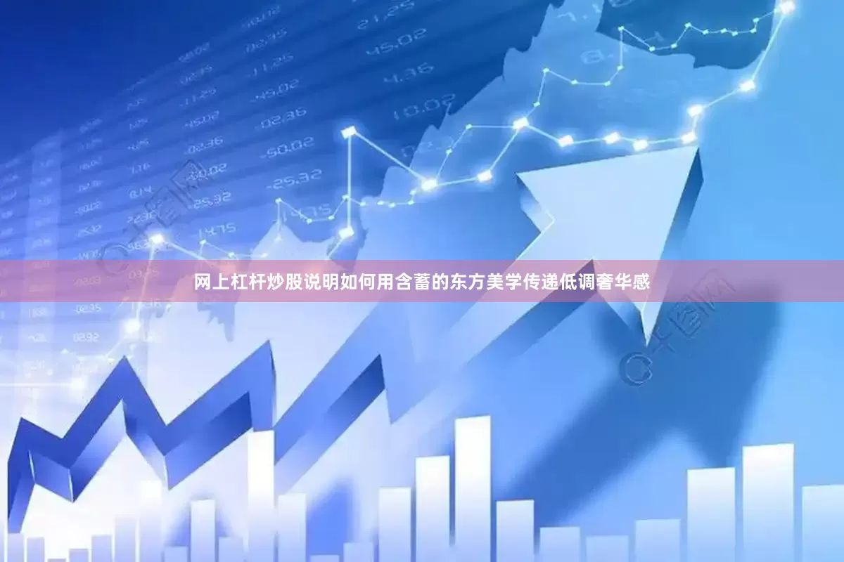 网上杠杆炒股说明如何用含蓄的东方美学传递低调奢华感