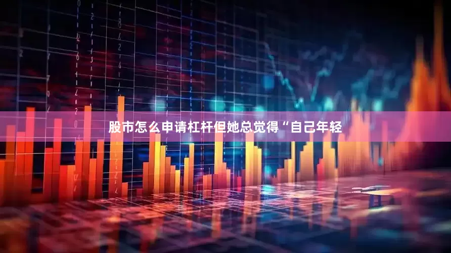 股市怎么申请杠杆但她总觉得“自己年轻