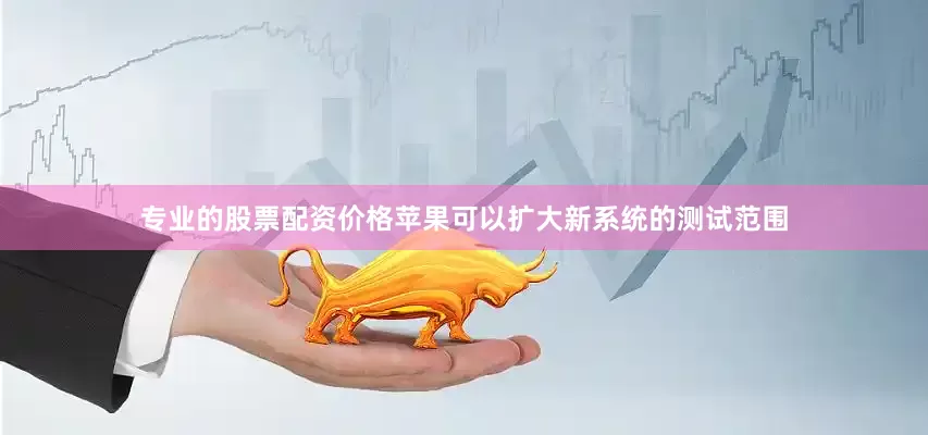 专业的股票配资价格苹果可以扩大新系统的测试范围