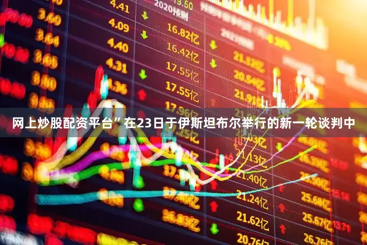 网上炒股配资平台”在23日于伊斯坦布尔举行的新一轮谈判中