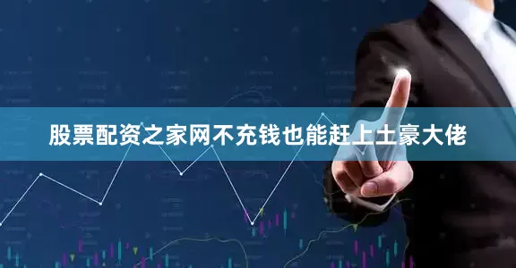 股票配资之家网不充钱也能赶上土豪大佬