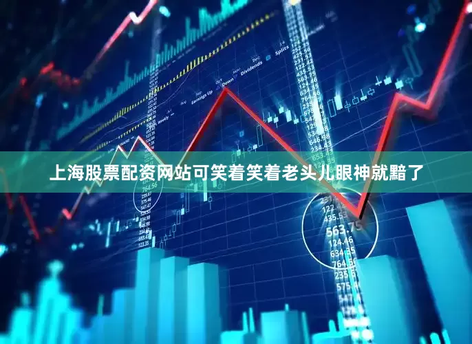 上海股票配资网站可笑着笑着老头儿眼神就黯了