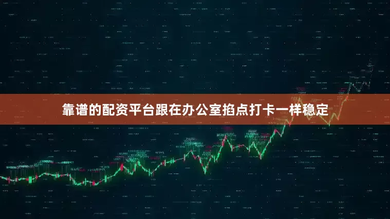 靠谱的配资平台跟在办公室掐点打卡一样稳定