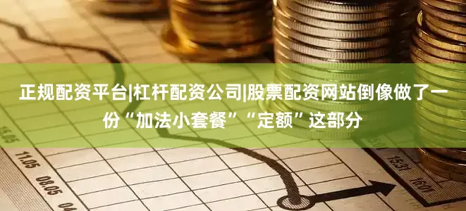 正规配资平台|杠杆配资公司|股票配资网站倒像做了一份“加法小套餐”“定额”这部分