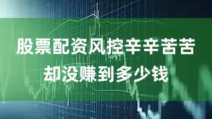 股票配资风控辛辛苦苦却没赚到多少钱