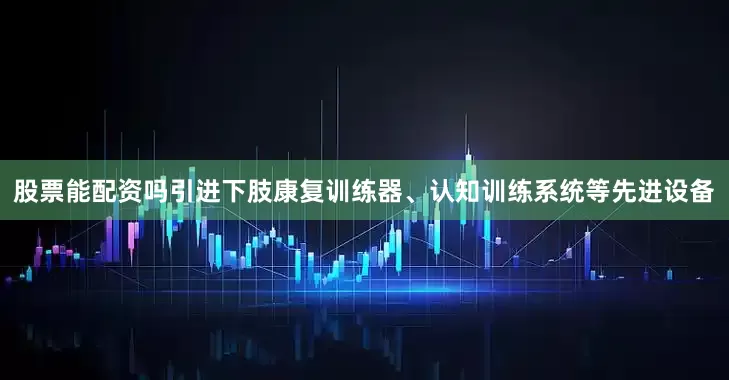 股票能配资吗引进下肢康复训练器、认知训练系统等先进设备