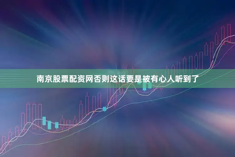 南京股票配资网否则这话要是被有心人听到了