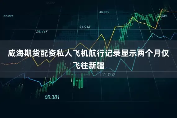 威海期货配资私人飞机航行记录显示两个月仅飞往新疆