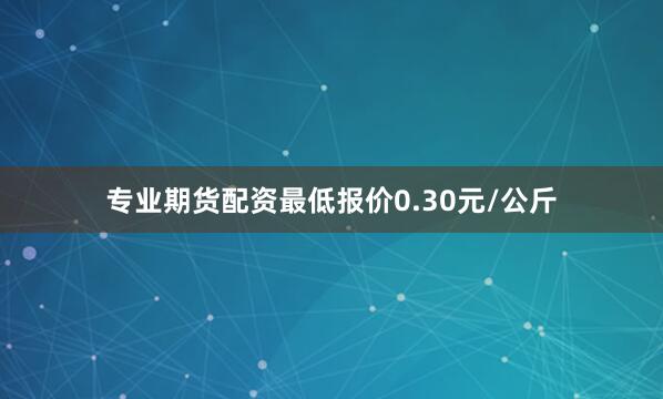 专业期货配资最低报价0.30元/公斤